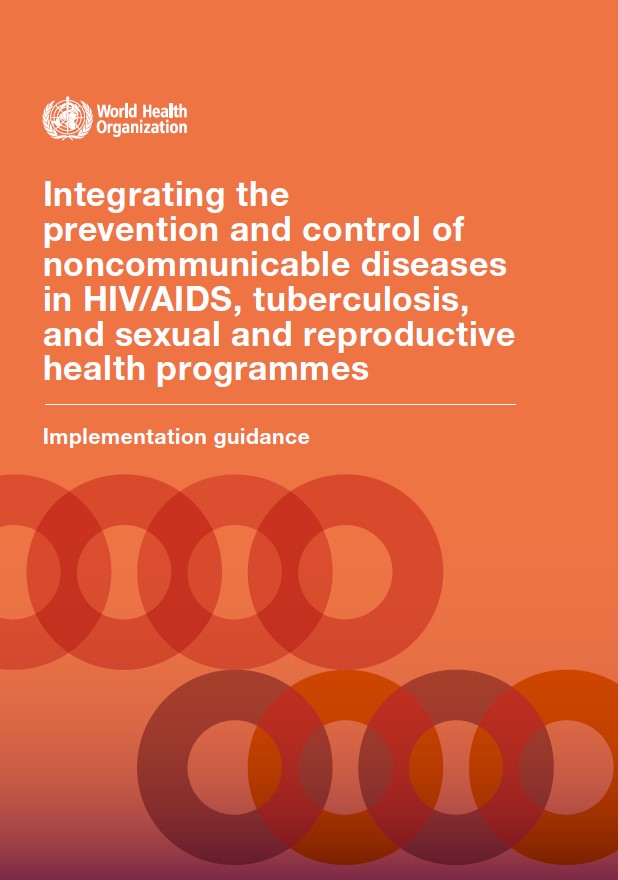Integrating the prevention and control of noncommunicable diseases in HIV/AIDS, tuberculosis, and sexual and reproductive health programmes: implementation guidance